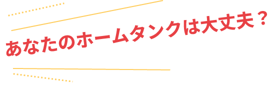 あなたのホームタンクは大丈夫？
